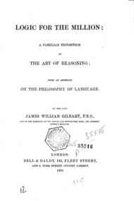 The works of James William Gilbart : in six vo... - Logic for the million : a familiar exposition of the art of reasoning with an appendix on the philosophy of language / by James William Gilbart