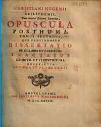 Christiani Hugenii ... Opera reliqua. Tomus pr... - 2: Volumen secundum, quod continet Opera posth... - Opuscula posthuma. Tomus secundus, quo continentur dissertatio de coronis et parheliis. Tractatus de motu, et vicentrifuga. Descriptio automat