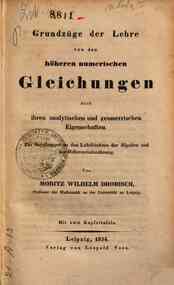 Grunzuge der Lehre von den hoheren numerischen Gleichungen nach ihren analytischen und geometrischen Eigenschaften. Ein Supplement zu den Lehrbuchern der Algebra und der Differentialrechnunh / von Moritz Wilhelm Drobisch