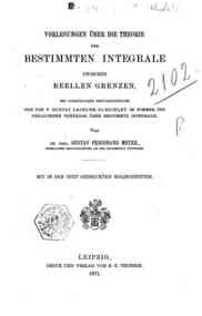 Vorlesungen uber die Theorie der bestimmten Integrale zwischen reellen Grenzen : mit vorzuglicher Berucksichtigung der von P. Gustav Lejeune-Dirichlet im Sommer 1858 gehaltenen Vortrage uber bestimmte Integrale / von Gustav Ferdinand Meyer