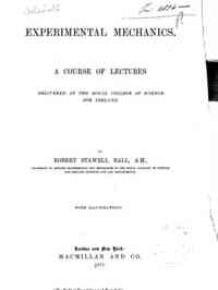 Experimental mechanics : A course of lectures delivered at the Royal college of science for Ireland / by Robert Stawell Ball