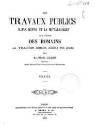 Les Travaux publics, les mines et la métallurgie aux temps des Romains, la tradition romaine jusqu'à     nos jours / par Alfred Léger
