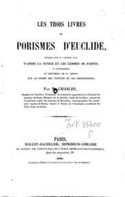 Les trois livres de porismes d'Euclide : retablis pour la premiere fois, d'apres la notice et les lemmes de Pappus, et conformement au sentiment de R. Simson sur la forme des enonces de ces propositions / par M. Chasles