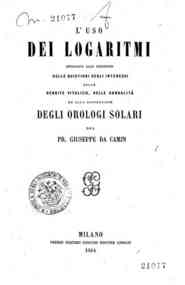 L'uso dei logaritmi applicato alle soluzioni delle quistioni degli interessi, delle rendite vitalizie, delle annualita ed alla costruzione degli orologi solari / [di] Giuseppe Da Camin