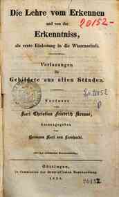 Die Lehre vom Erkennen und von der Erkenntniss, als erste Einleitung in die Wissenschaft : Vorlesungen fur Gebildete aus allen Standen / verfasst von Karl Christian Friedrich Krause, herausgegeben von Hermann Karl von Leonhardi