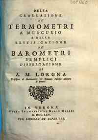 Della graduazione de' termometri a mercurio e della rettificazione de' barometri semplici dissertazione di A. M. Lorgna ..
