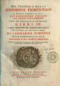 Del vecchio e nuovo gnomone fiorentino e delle osservazioni astronomiche fisiche ed architettoniche fatte nel verificarne la costruzione libri 4. A' quale premettesi una introduzione istorica sopra la coltura della astronomia in Toscana di Leonardo Ximen