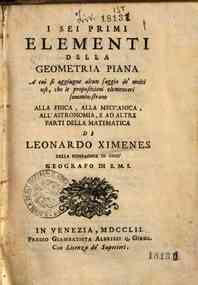I sei primi elementi della geometria piana a cui si aggiugne alcun saggio de' molti usi, che le proposizioni elementari somministrano alla fisica, alla meccanica, all'astronomia, e ad altre parti della matematica di Leonardo Ximenes ..