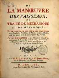 De la manoeuure des vaisseaux, ou traite de mechanique et de dynamique; dans lequel on reduit a des solutions tres simples les problemes de marine ... par m. Bouguer ..