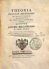 Theoria cochleæ Archimedis ab observationibus, experimentis, et analyticis rationibus ducta, auctore Jacobo Bellogrado e Soc. Jesu ..