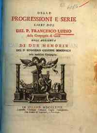 Delle progressioni e serie libri due del p. Francesco Luino della Compagnia di Gesu coll'aggiunta di due memorie del p. Ruggiero Giuseppe Boscovich della medesima compagnia