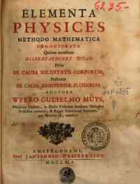 Elementa physices methodo mathematica demonstrata. Quibus accedunt Dissertationes duae: Prior De Causa Soliditatis Corporum; Posterior De causa Resistentiæ fluidorum. Auctore Wyero Gulielmo Muys ..