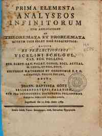 Prima elementa analyseos infinitorum cum applicatione ad theoremata et problemata quorum usus solet esse frequentior: hausta ex praelectionibus Vicelini Schlogl ... edita a Joann. Baptista Gotz ... cum pro consequenda doctoratus philosophici laurea publi