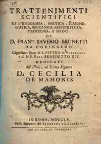 Trattenimenti scientifici su l'idrografia, nautica, blasone, statica, meccanica, architettura, pirotecnia, e suono. Di d. Fran.co Saverio Brunetti da Corinaldo ... dedicati all'illustrissima, ed eccellentissima signora d. Cecilia De Mahonis