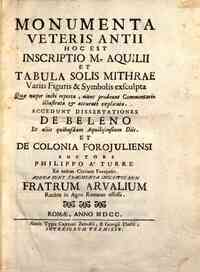 Monumenta veteris Antii hoc est inscriptio M. Aquilii et tabula solis Mithrae variis figuris & symbolis exsculpta. Quae nuper inibi reperta, nunc prodeunt Commentario illustrata & accuratè explicata. Accedunt dissertationes De Beleno et alii quibusdam A