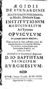 Aegidii de Bernardinis ... Ad illustriss. & Excellentiss. dominum D. IO. baptistam principem Burghesium Institutionum medicalium ad Tyrones opusculum in quinque partes diuisum, cum tractatu in eius postrema parte de tuenda sanitate, non tant?m medicis ty