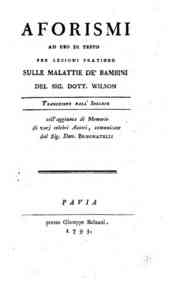 Aforismi ad uso di testo per lezioni pratiche sulle malattie de' bambini del sig. dott. Wilson traduzione dell'inglese coll'aggiunta di memorie di varj celebri autori, comunicate dal sig. dott. Brugnatelli