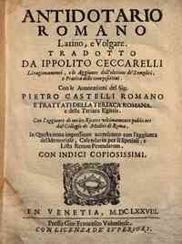 Antidotario romano latino, e volgare. Tradotto da Ippolito Ceccarelli. Li ragionamenti, e le aggiunte dell'eletione de' semplici, e pratica delle compositioni. Con le annotationi del sig. Pietro Castelli romano e trattati della teriaca romana, e della te