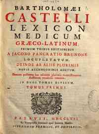 Bartholomaei Castelli Lexicon medicum graeco-latinum, primum tribus editionibus a Jacobo Pancratio Brunone locupletatum. Deinde ab aliis plurimis nouis accessionibus auctum.. In duos tomos divisum
