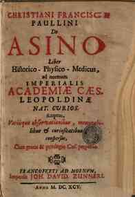 Christiani Francisci Paullini De asino liber historico-physico-medicus ad normam Imperialis Academiae Caes. Nat. Curios. scriptus, variisque observationibus, memorabilibus & curiositatibus conspersus