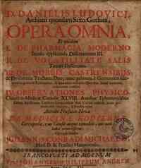 D. Danielis Ludouici, ...Opera omnia, et quidem 1. De pharmacia moderno secula applicanda Dissertationes 3. 2. De vollatilitate salis Tartari dissertatio. 3.De morbis castrensibus & dysenteria tractatus duo; nunc primum a Germanico idiomate ... in Latinu