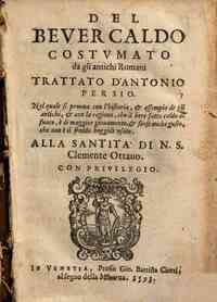 Del beuer caldo costumato da gli antichi romani trattato d'Antonio Persio. Nel quale si pruoua con l'historia, & essempio de gli antichi, & con la ragione, che il bere fatto caldo al fuoco, è di maggior giouamento, & forse anche gusto, che non è il fre