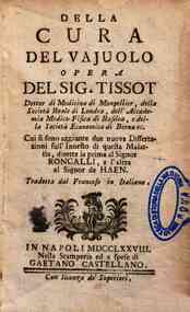 Della cura del vajuolo opera del sig. Tissot dottor di medicina di Monpellier, ... Cui si sono aggiunte due nuove Dissertazioni sull'innesto di questa malattia, dirette la prima al signor Roncalli, e l'altra al signor de Haen. Tradotta dal francese in it