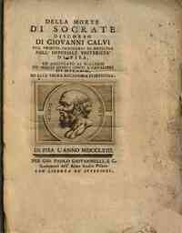 Della morte di Socrate discorso di Giovanni Calvi pub. profess. ordinario di medicina nell'Imperiale Università di Pisa, ed aggregato al collegio de' nobili medici conti e cavalieri di Milano, ed alla sacra accademia Fiorentina