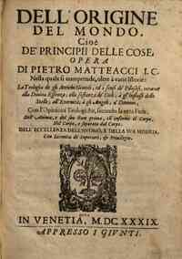 Dell'origine del mondo, cioè de' principii delle cose; opera di Pietro Matteacci i.c. Nella quale si comprende oltre à varie istorie: la teologia degli antichi gentili; ed i sensi de' filosofi, intorno alla diuina essenza; alla sostanza de' cieli; à g