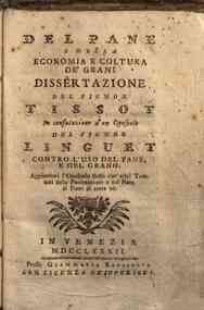 Del pane e della economia e coltura de' grani dissertazione del signor Tissot in confutazione d'un opuscolo del signor Linguet contro l'uso del pane, e del grano. Aggiuntovi l'opuscolo stesso con altri trattati sulla panizzazione e sul pane di pomi di te