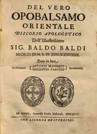 Del vero opobalsamo orientale discorso apologetico dell'illustrissimo sig. Baldo Baldi ... Dato in luce da' signori Antonio Manfredi, Vincentio Panutio aromatarij