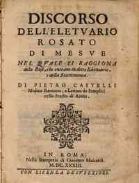 Discorso dell'eletuario rosato di Mesue nel quale si raggiona delle rose che entrano in detto elettuario e della scammonea. Di Pietro Castelli medico romano elettore de Semplici nello Studio di Roma