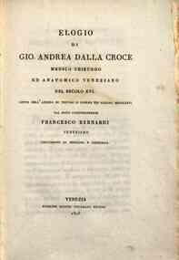 Elogio di Gio. Andrea Dalla Croce medico chirurgo ed anatomico veneziano del secolo 16. Letto nell'Ateneo di Treviso il giorno 8 giugno 1826 dal socio corrispondente Francesco Bernardi veneziano professore di medicina e chirurgia