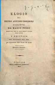 Elogio di Pietro Antonio Bondioli scritto da Mario Pieri inserito nel tomo 15. della Societa' Italiana delle Scienze e recitato nel decembre del 1810 pel riaprimento delle scuole del Liceo