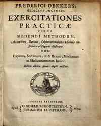 Frederici Dekkers ... Exercitationes practicae circa medendi methodum, auctoritate, ratione, observationibusve plurimis confirmatae ac figuris illustratae. Cum capitum, sectionum, ut & rerum, morborum ac medicamentorum indice