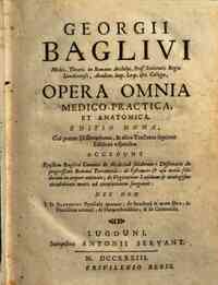 Georgii Bagliui ... Opera omnia medico-practica, et anatomica. Editio nona, cui praeter Dissertationes, & alios Tractatus septimae editioni adjunctos acceduntejusdem Baglivi Canones de medicina solidorum; Dissertatio de progressione Romani terraemotus; d