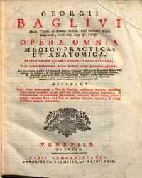 Georgii Baglivi ... Opera omnia medico-practica, et anatomica. Editio inter quamplurimas emendatissima, in qua praeter dissertationes, & alios tractatus ultimis editionibus adjunctos. Quae sunt ejusdem Baglivi canones de medicinae solidorum; disserta