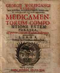 Georgii Wolffgangi Wedelii... Medicamentorum compositione extemporanea ad praxin clinicam & usum hodiernum accomodata, liber tribus sectionibus distinctus