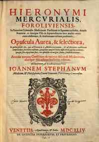 Hieronymi Marcurialis Foroliuiensis, ... Opuscula aurea, & selectiora, in quibus praeter alia, quae ad praxim in re medica exercendam, & ad vberiorem eruditionem comparandam plurim?m conferunt, ... Accedit nouum Consilium de ratione discendi medicinam, a