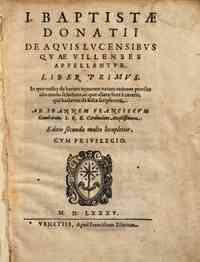 I. Baptistae Donatii De aquis lucensibus quae villenses appellantur. Liber primus. In quo nostre de harum aquarum natura rationes prorsus alio modo se habent,ac allatae sunt a caeteris, qui hactenus de hisce scripserunt ..