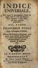 Indice universale, nel quale si contengono i nomi di quasi tutte le cose del mondo, delle scienze e dell'arti, co' loro termini principali. Del padre Francesco Pomei della Compagnia di Giesu. Portato dal francese nell'italiano, ed in questa nuova edizion