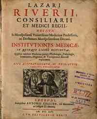 Lazari Riuerii, consiliarii et medici regii, ... Institutiones medicae, in quinque libros distinctae, quibus totidem Medicinae partes, physiologia, pathologia, ... dilucidè explicantur. ..