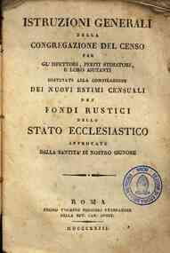 Istruzioni generali della Congregazione del censo per gl'ispettori, periti stimatori, e loro ajutanti destinati alla compilazione dei nuovi estimi censuali dei fondi rustici dello Stato ecclesiastico approvate dalla Santità di nostro Signore