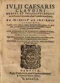 Iulii Caesaris Claudini medici et philosophi Bonon. ac in Patrio Gymnasio olim professoris ordinarij de ingressu ad infirmos libri duo; in quibus medici omne,ex tempore medicina facturi, munus, siue per se curet, siue cum alijs de curando consultet, accu
