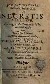Joh. Jac. Weckeri, ... De secretis libri 17. Ex variis auctoribus collecti, methodice digesti, atque tertia hac editione non solum ab innumeris mendis, ... purgati, sed & Theodori Zuingeri, ... Additionibus e pharmacia & chymia utilissimis aucti. Accessi