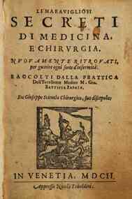 Li marauigliosi secreti di medicina, e chirurgia. Nuouamente ritrouati, per guarire ogni sorte d'infermita. Raccolti dalla prattica dell'eccellente medico m. Gio. Battista Zapata. Da Gioseppe Scientia chirurgico, suo discepolo