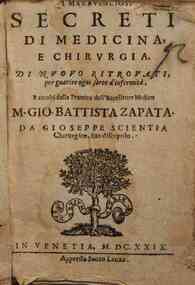 Li marauigliosi secreti di medicina, e chirurgia. Di nuouo ritrouati per guarire ogni sorte d'infermita. Raccolti dalla prattica dell'eccellente medico M. Gio. Battista Zapata. Da Gioseppe Scientia chirurgico, suo discepolo