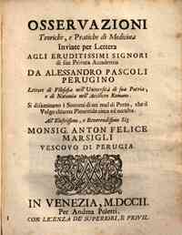 Osseruazioni teoriche, e pratiche di medicina inuiate per lettera agli eruditissimi signori di sua priuata Accademia da Alessandro Pascoli perugino ... Si disaminano i sintomi di un mal di petto, che il volgo chiama pleuritide cieca ed occulta. All'illus