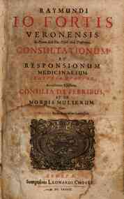 Raymundi Io. Fortis Veronensis ... Consultationum et responsionum medicinalium centuriae quatuor. Accesserunt ejusdem Consilia de febribus et de morbis mulierum. Cum indicibus rerum memorabilium locupletissimis