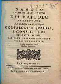 Saggio intorno allo innesto del vaiuolo presentato agli illustrissimi, ed eccelsi signori Gonfaloniere, Priori, e Consiglieri della citta di Fano dal dott. Pierfrancesco Serra cittadino bolognese, e nella medesima citta medico condotto